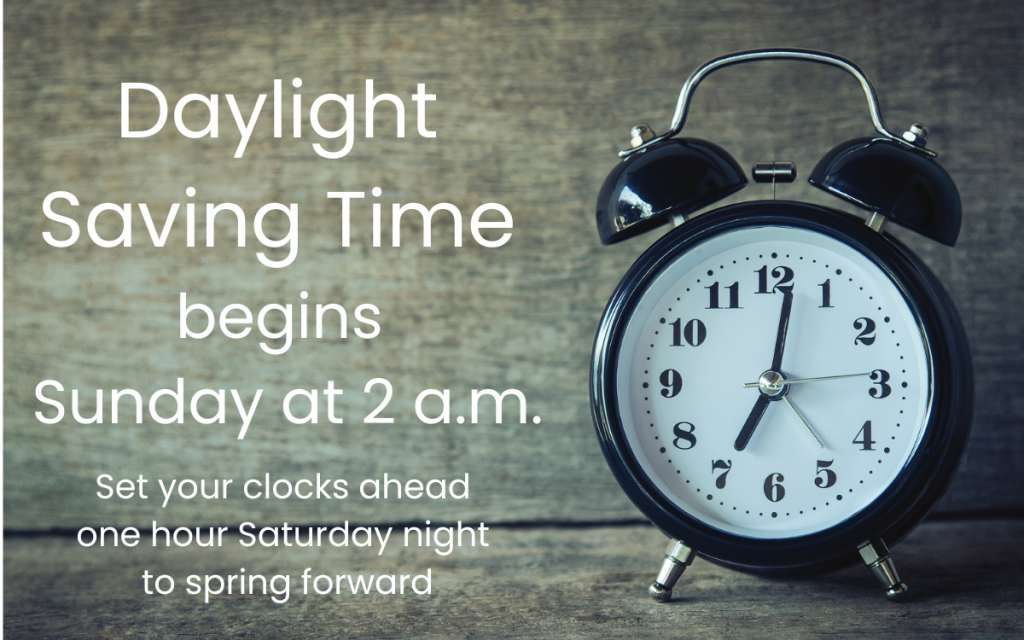 Daylight Saving Time begins Sunday at 2 a.m. Set your clocks ahead one hour Saturday night to spring forward.