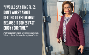 Patricia Rodriguez, an office technician at Wasco State Prison-Reception Center, has 40 years of state service. She tells people to enjoy their time where they are and not worry about getting to retirement because time quickly passes.