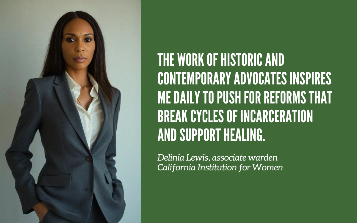 Quote: The work of historic and contemporary advocates inspires me daily to push for reforms that break cycles of incarceration and support healing. Delinia Lewis, with her photo next to the quote, and her title: Associate Warden, California Institution for Women.